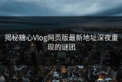 揭秘糖心Vlog网页版最新地址深夜重现的谜团