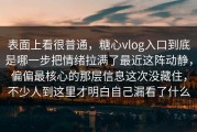 表面上看很普通，糖心vlog入口到底是哪一步把情绪拉满了最近这阵动静，偏偏最核心的那层信息这次没藏住，不少人到这里才明白自己漏看了什么