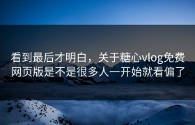 看到最后才明白，关于糖心vlog免费网页版是不是很多人一开始就看偏了