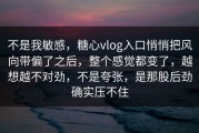 不是我敏感，糖心vlog入口悄悄把风向带偏了之后，整个感觉都变了，越想越不对劲，不是夸张，是那股后劲确实压不住