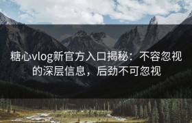 糖心vlog新官方入口揭秘：不容忽视的深层信息，后劲不可忽视