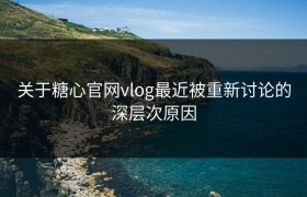 关于糖心官网vlog最近被重新讨论的深层次原因