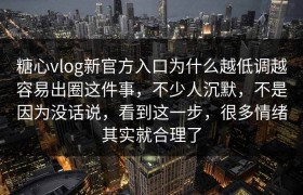 糖心vlog新官方入口为什么越低调越容易出圈这件事，不少人沉默，不是因为没话说，看到这一步，很多情绪其实就合理了