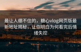 最让人绷不住的，糖心vlog网页版最新地址揭秘，让你明白为何看完后情绪失控