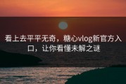 看上去平平无奇，糖心vlog新官方入口，让你看懂未解之谜