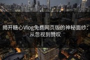 揭开糖心Vlog免费网页版的神秘面纱：从忽视到赞叹