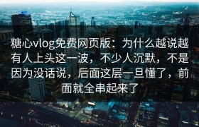 糖心vlog免费网页版：为什么越说越有人上头这一波，不少人沉默，不是因为没话说，后面这层一旦懂了，前面就全串起来了