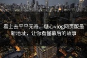 看上去平平无奇，糖心vlog网页版最新地址，让你看懂幕后的故事