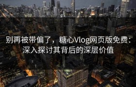 别再被带偏了，糖心Vlog网页版免费：深入探讨其背后的深层价值