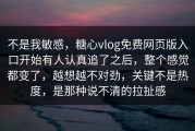 不是我敏感，糖心vlog免费网页版入口开始有人认真追了之后，整个感觉都变了，越想越不对劲，关键不是热度，是那种说不清的拉扯感