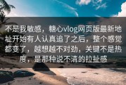 不是我敏感，糖心vlog网页版最新地址开始有人认真追了之后，整个感觉都变了，越想越不对劲，关键不是热度，是那种说不清的拉扯感