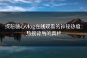 探秘糖心vlog在线观看的神秘热度：热搜背后的真相