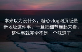 本来以为没什么，糖心vlog网页版最新地址这件事，一旦把细节连起来看，整件事就完全不是一个味道了