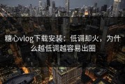 糖心vlog下载安装：低调却火，为什么越低调越容易出圈