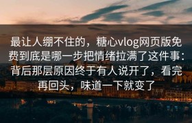 最让人绷不住的，糖心vlog网页版免费到底是哪一步把情绪拉满了这件事：背后那层原因终于有人说开了，看完再回头，味道一下就变了