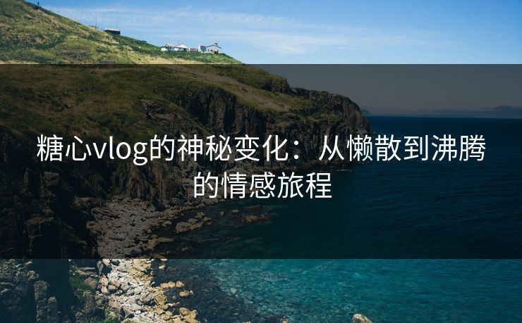 糖心vlog的神秘变化：从懒散到沸腾的情感旅程