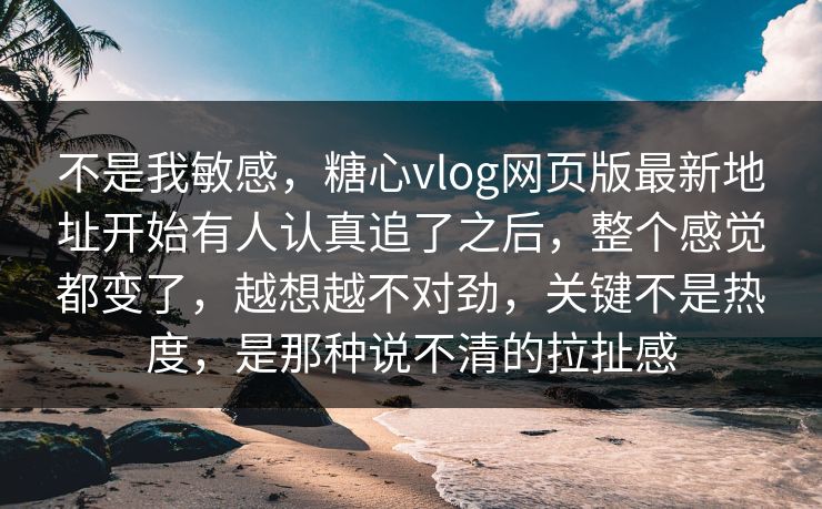 不是我敏感,糖心vlog网页版最新地址开始有人认真追了之后,整个感觉都变了,越想越不对劲,关键不是热度,是那种说不清的拉扯感 不是我敏感,糖心vlog网页版最新地址开始有人认真追了之后,整个感觉都变了,越想越不对劲,关键不是热度,是那种说不清的拉扯感