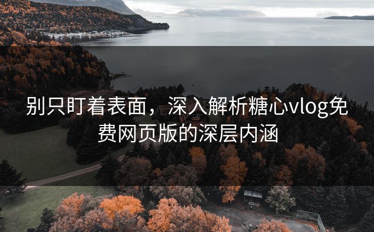 别只盯着表面，深入解析糖心vlog免费网页版的深层内涵