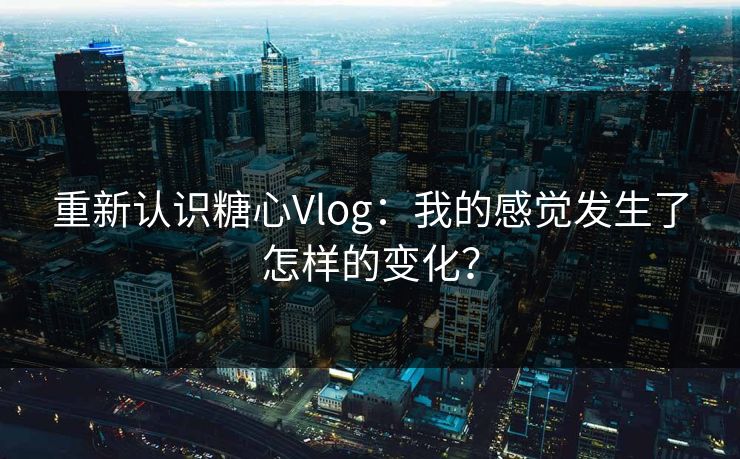 重新认识糖心Vlog：我的感觉发生了怎样的变化？
