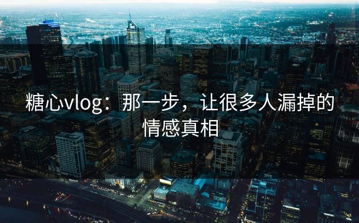 糖心vlog:那一步,让很多人漏掉的情感真相 糖心vlog:那一步,让很多人漏掉的情感真相