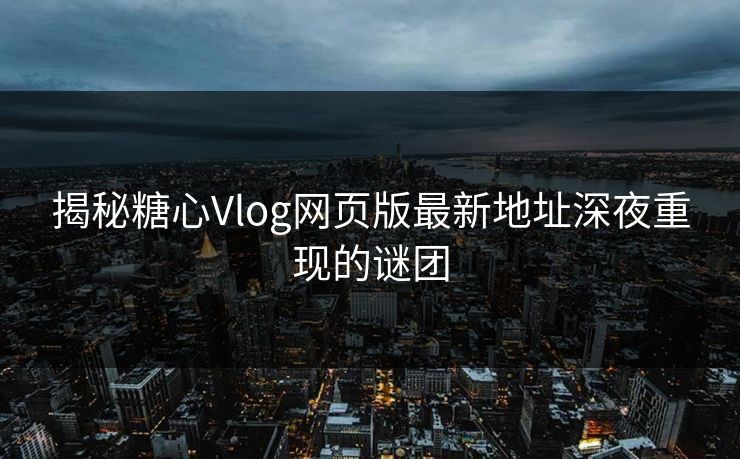 揭秘糖心Vlog网页版最新地址深夜重现的谜团 揭秘糖心Vlog网页版最新地址深夜重现的谜团