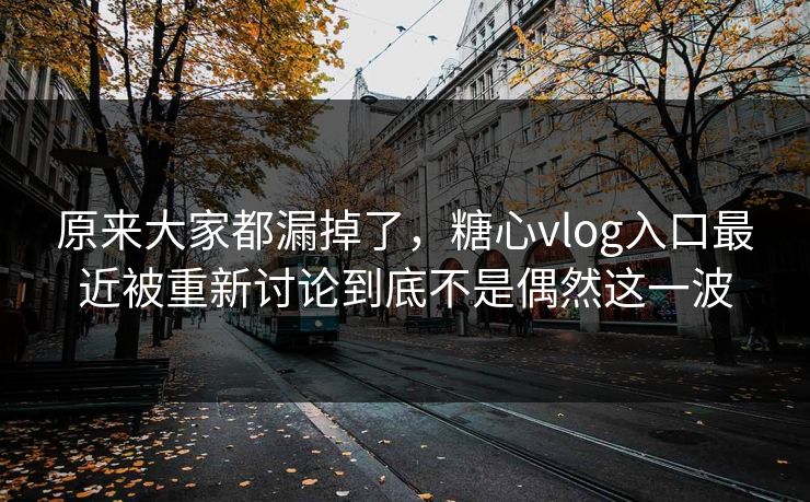 原来大家都漏掉了,糖心vlog入口最近被重新讨论到底不是偶然这一波 原来大家都漏掉了,糖心vlog入口最近被重新讨论到底不是偶然这一波