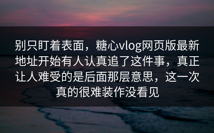 别只盯着表面,糖心vlog网页版最新地址开始有人认真追了这件事,真正让人难受的是后面那层意思,这一次真的很难装作没看见 别只盯着表面,糖心vlog网页版最新地址开始有人认真追了这件事,真正让人难受的是后面那层意思,这一次真的很难装作没看见