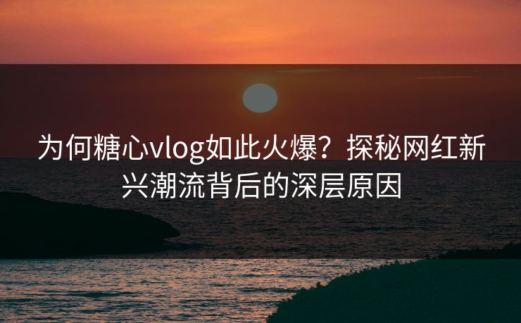 为何糖心vlog如此火爆?探秘网红新兴潮流背后的深层原因 为何糖心vlog如此火爆?探秘网红新兴潮流背后的深层原因