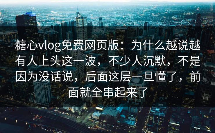 糖心vlog免费网页版：为什么越说越有人上头这一波，不少人沉默，不是因为没话说，后面这层一旦懂了，前面就全串起来了