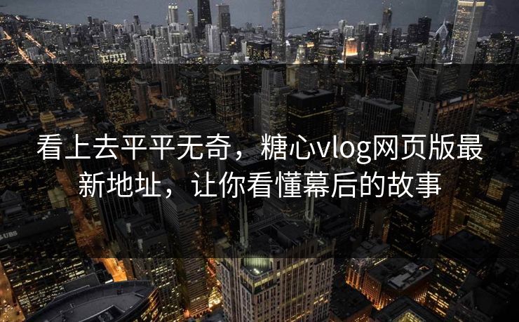 看上去平平无奇,糖心vlog网页版最新地址,让你看懂幕后的故事 看上去平平无奇,糖心vlog网页版最新地址,让你看懂幕后的故事