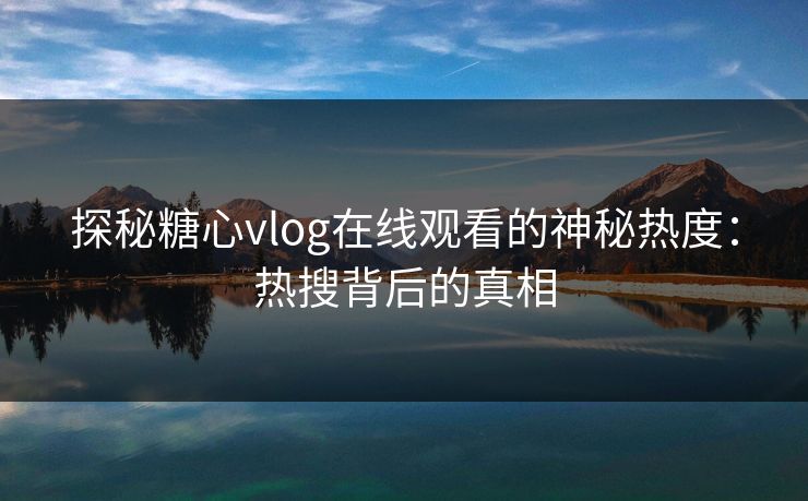 探秘糖心vlog在线观看的神秘热度：热搜背后的真相