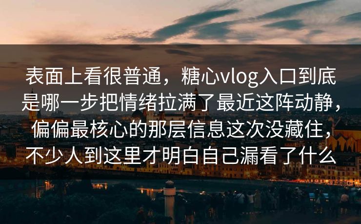 表面上看很普通,糖心vlog入口到底是哪一步把情绪拉满了最近这阵动静,偏偏最核心的那层信息这次没藏住,不少人到这里才明白自己漏看了什么 表面上看很普通,糖心vlog入口到底是哪一步把情绪拉满了最近这阵动静,偏偏最核心的那层信息这次没藏住,不少人到这里才明白自己漏看了什么