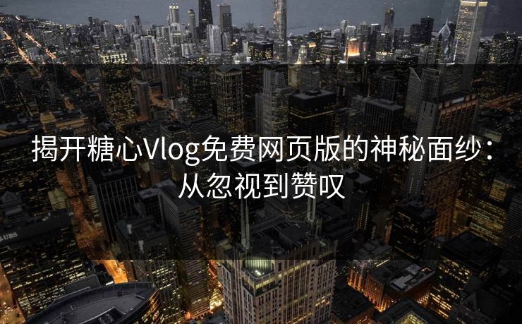 揭开糖心Vlog免费网页版的神秘面纱:从忽视到赞叹 揭开糖心Vlog免费网页版的神秘面纱:从忽视到赞叹