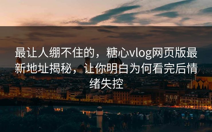 最让人绷不住的，糖心vlog网页版最新地址揭秘，让你明白为何看完后情绪失控