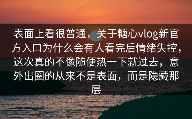 表面上看很普通，关于糖心vlog新官方入口为什么会有人看完后情绪失控，这次真的不像随便热一下就过去，意外出圈的从来不是表面，而是隐藏那层