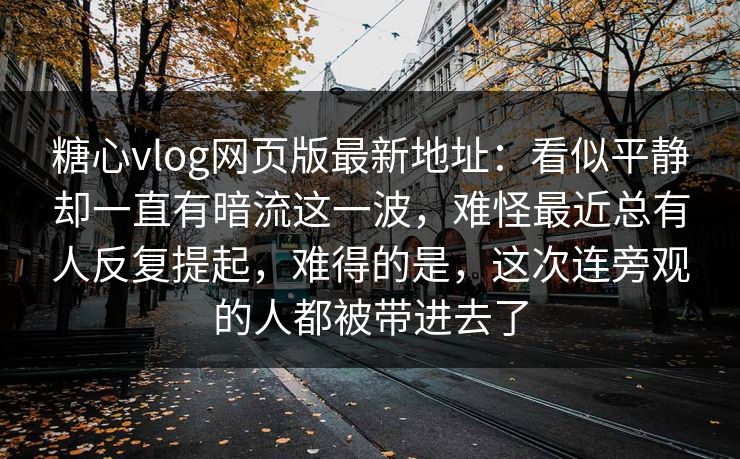 糖心vlog网页版最新地址：看似平静却一直有暗流这一波，难怪最近总有人反复提起，难得的是，这次连旁观的人都被带进去了
