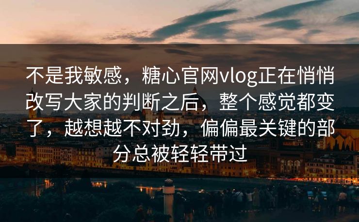 不是我敏感，糖心官网vlog正在悄悄改写大家的判断之后，整个感觉都变了，越想越不对劲，偏偏最关键的部分总被轻轻带过