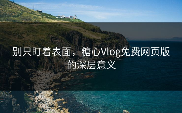 别只盯着表面，糖心Vlog免费网页版的深层意义