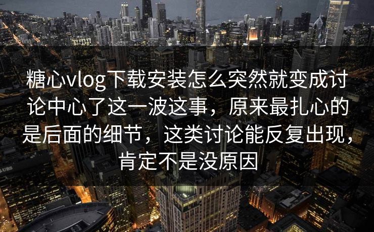 糖心vlog下载安装怎么突然就变成讨论中心了这一波这事，原来最扎心的是后面的细节，这类讨论能反复出现，肯定不是没原因