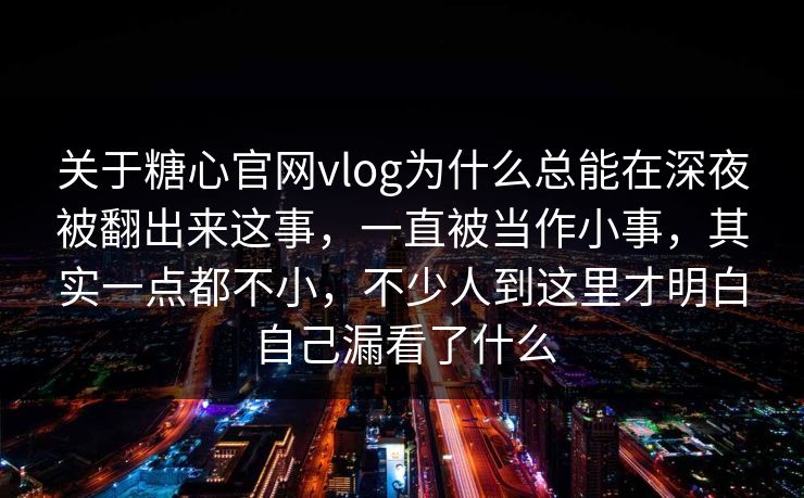 关于糖心官网vlog为什么总能在深夜被翻出来这事，一直被当作小事，其实一点都不小，不少人到这里才明白自己漏看了什么