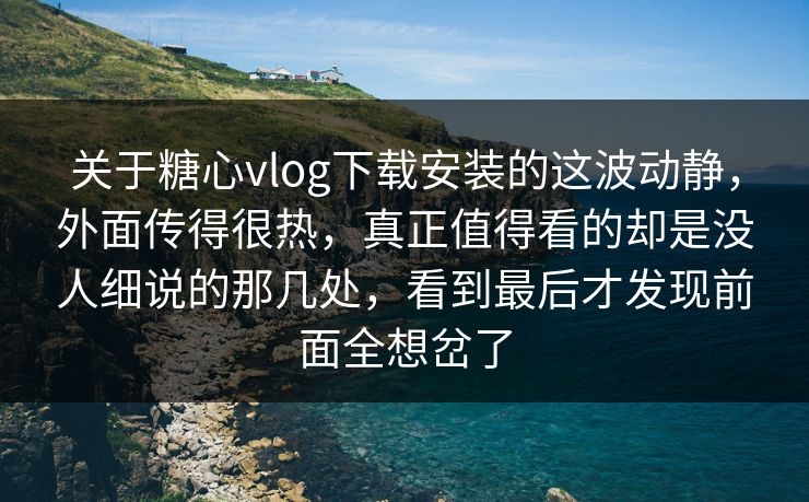关于糖心vlog下载安装的这波动静，外面传得很热，真正值得看的却是没人细说的那几处，看到最后才发现前面全想岔了