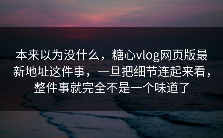 本来以为没什么，糖心vlog网页版最新地址这件事，一旦把细节连起来看，整件事就完全不是一个味道了