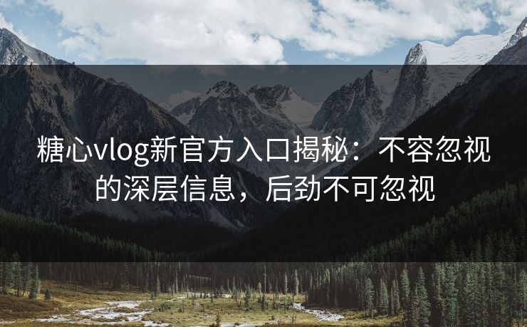 糖心vlog新官方入口揭秘:不容忽视的深层信息,后劲不可忽视 糖心vlog新官方入口揭秘:不容忽视的深层信息,后劲不可忽视