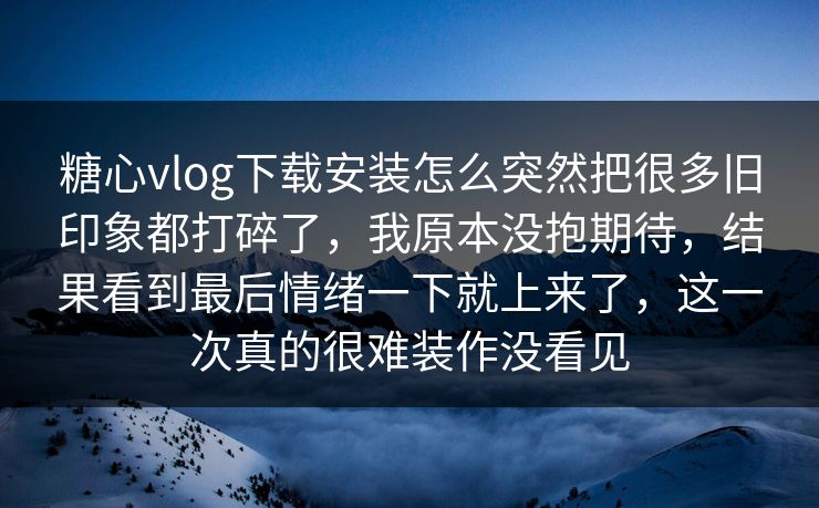 糖心vlog下载安装怎么突然把很多旧印象都打碎了，我原本没抱期待，结果看到最后情绪一下就上来了，这一次真的很难装作没看见
