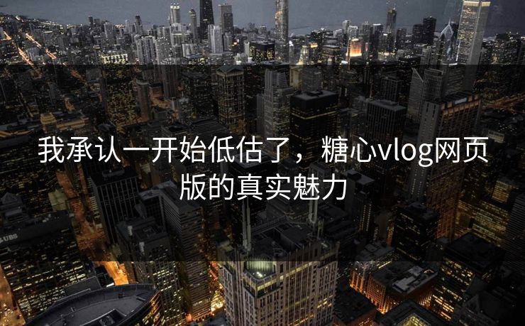 我承认一开始低估了，糖心vlog网页版的真实魅力