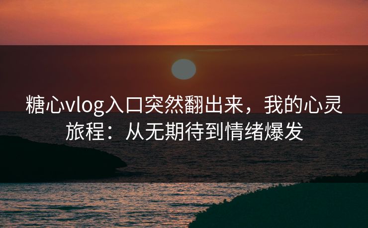 糖心vlog入口突然翻出来，我的心灵旅程：从无期待到情绪爆发
