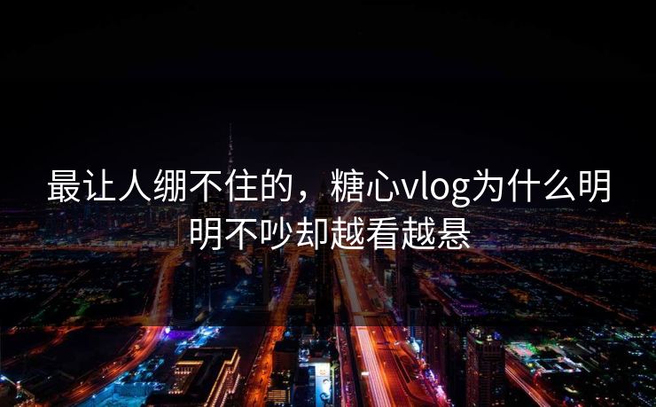 最让人绷不住的，糖心vlog为什么明明不吵却越看越悬