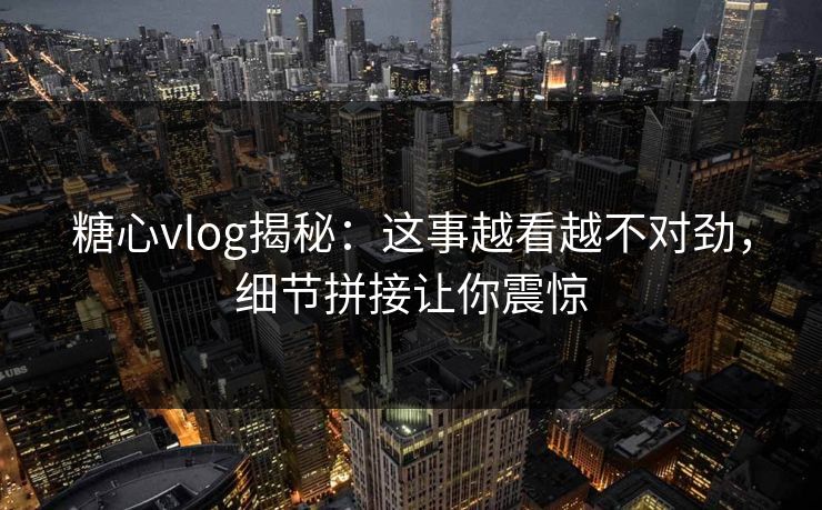 糖心vlog揭秘：这事越看越不对劲，细节拼接让你震惊