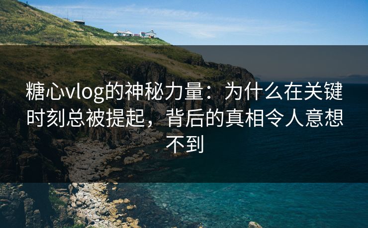 糖心vlog的神秘力量：为什么在关键时刻总被提起，背后的真相令人意想不到