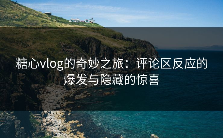 糖心vlog的奇妙之旅：评论区反应的爆发与隐藏的惊喜